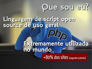 Que sou eu?Que sou eu?
Extremamente utilizada
no mundo
Extremamente utilizada
no mundo
+80% dos sites (segundo w3techs)
Linguagem de script open
source de uso geral
Linguagem de script open
source de uso geral
 