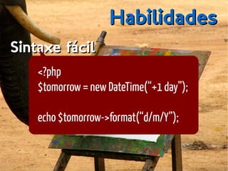 HabilidadesHabilidades
Sintaxe fácilSintaxe fácil
<?php
$tomorrow = new DateTime(“+1 day”);
echo $tomorrow->format(“d/m/Y”);
 