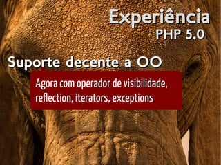 ExperiênciaExperiência
PHP 5.0PHP 5.0
Suporte decente a OOSuporte decente a OOSuporte decente a OOSuporte decente a OO
Agora com operador de visibilidade,
reflection, iterators, exceptions
 