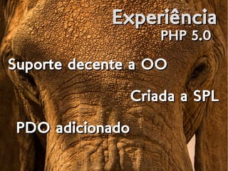 ExperiênciaExperiência
PHP 5.0PHP 5.0
Suporte decente a OOSuporte decente a OOSuporte decente a OOSuporte decente a OO
Criada a SPLCriada a SPL
PDO adicionadoPDO adicionado
 