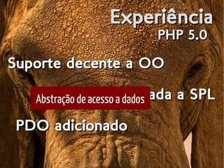 ExperiênciaExperiência
PHP 5.0PHP 5.0
Suporte decente a OOSuporte decente a OOSuporte decente a OOSuporte decente a OO
Criada a SPLCriada a SPL
PDO adicionadoPDO adicionado
Abstração de acesso a dados
 
