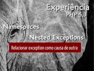 ExperiênciaExperiência
PHP 5.3PHP 5.3
NamespacesNamespaces
Nested ExceptionsNested Exceptions
Relacionar exception como causa de outra
 