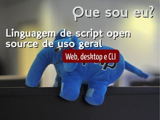 Que sou eu?Que sou eu?
Linguagem de script open
source de uso geral
Linguagem de script open
source de uso geral
Web, desktop e CLI
 