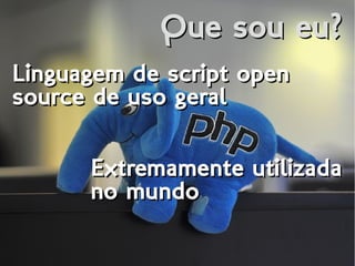 Que sou eu?Que sou eu?
Extremamente utilizada
no mundo
Extremamente utilizada
no mundo
Linguagem de script open
source de uso geral
Linguagem de script open
source de uso geral
 