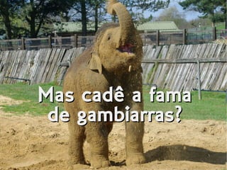 Mas cadê a fama
de gambiarras?
Mas cadê a fama
de gambiarras?
 