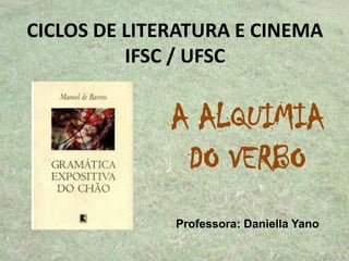 CICLOS DE LITERATURA E CINEMA
IFSC / UFSC
A ALQUIMIA
DO VERBO
Professora: Daniella Yano
 