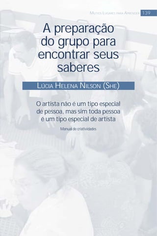 A preparação
do grupo para
encontrar seus
saberes
LÚCIA HELENA NILSON (SHE)
139MUTIOS LUGARES PARA APRENDER
O artista não é um tipo especial
de pessoa, mas sim toda pessoa
é um tipo especial de artista
Manual de criatividades
 