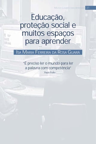 31MUTIOS LUGARES PARA APRENDER
Educação,
proteção social e
muitos espaços
para aprender
“É preciso ler o mundo para ler
a palavra com competência”
Paulo Freire
ISA MARIA FERREIRA DA ROSA GUARÁ
 