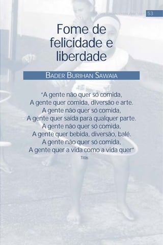 Fome de
felicidade e
liberdade
“A gente não quer só comida,
A gente quer comida, diversão e arte.
A gente não quer só comida,
A gente quer saída para qualquer parte.
A gente não quer só comida,
A gente quer bebida, diversão, balé.
A gente não quer só comida,
A gente quer a vida como a vida quer”
Titãs
BADER BURIHAN SAWAIA
53MUTIOS LUGARES PARA APRENDER
 
