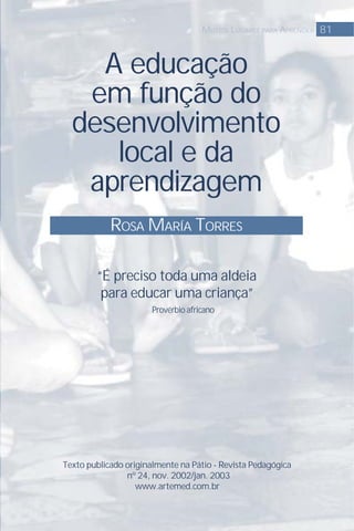 A educação
em função do
desenvolvimento
local e da
aprendizagem
ROSA MARÍA TORRES
81MUTIOS LUGARES PARA APRENDER
“É preciso toda uma aldeia
para educar uma criança”
Provérbio africano
Texto publicado originalmente na Pátio - Revista Pedagógica
nº 24, nov. 2002/jan. 2003
www.artemed.com.br
 
