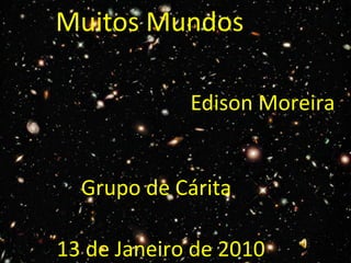 Muitos Mundos
13 de Janeiro de 2010
Edison Moreira
Grupo de Cárita
 