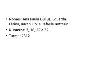 • Nomes: Ana Paula Dulius, Eduarda
Farina, Karen Eloi e Rafaela Bottezini.
• Números: 3, 16, 22 e 32.
• Turma: 2312
 