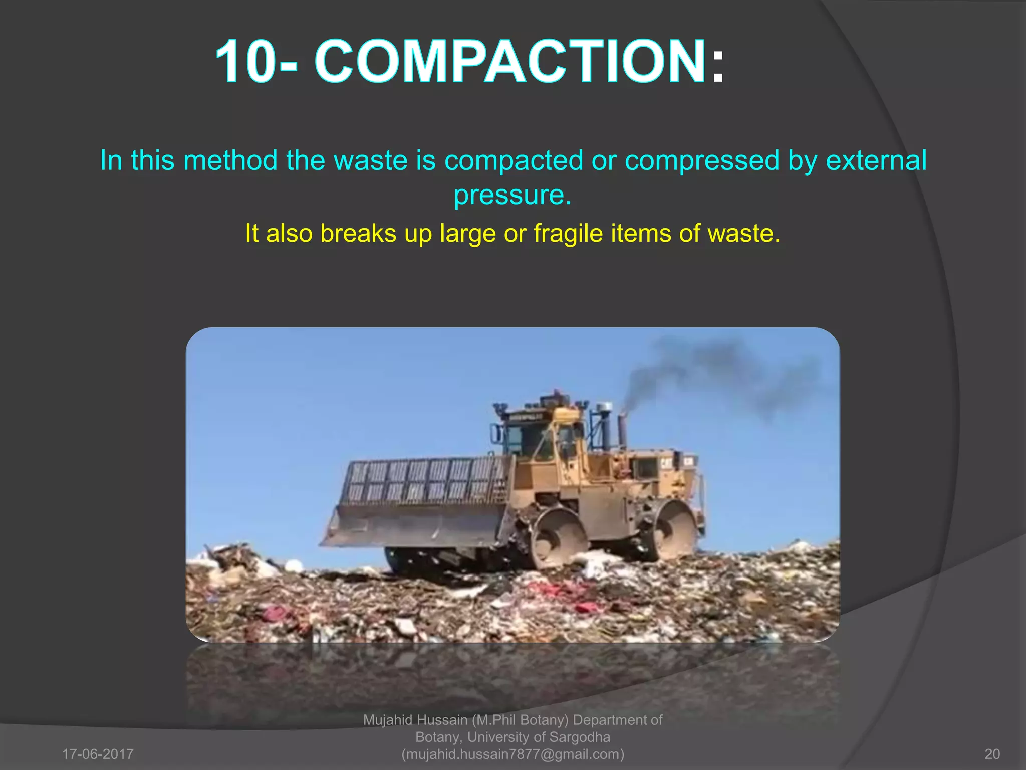 :
In this method the waste is compacted or compressed by external
pressure.
It also breaks up large or fragile items of waste.
17-06-2017 20
Mujahid Hussain (M.Phil Botany) Department of
Botany, University of Sargodha
(mujahid.hussain7877@gmail.com)
 