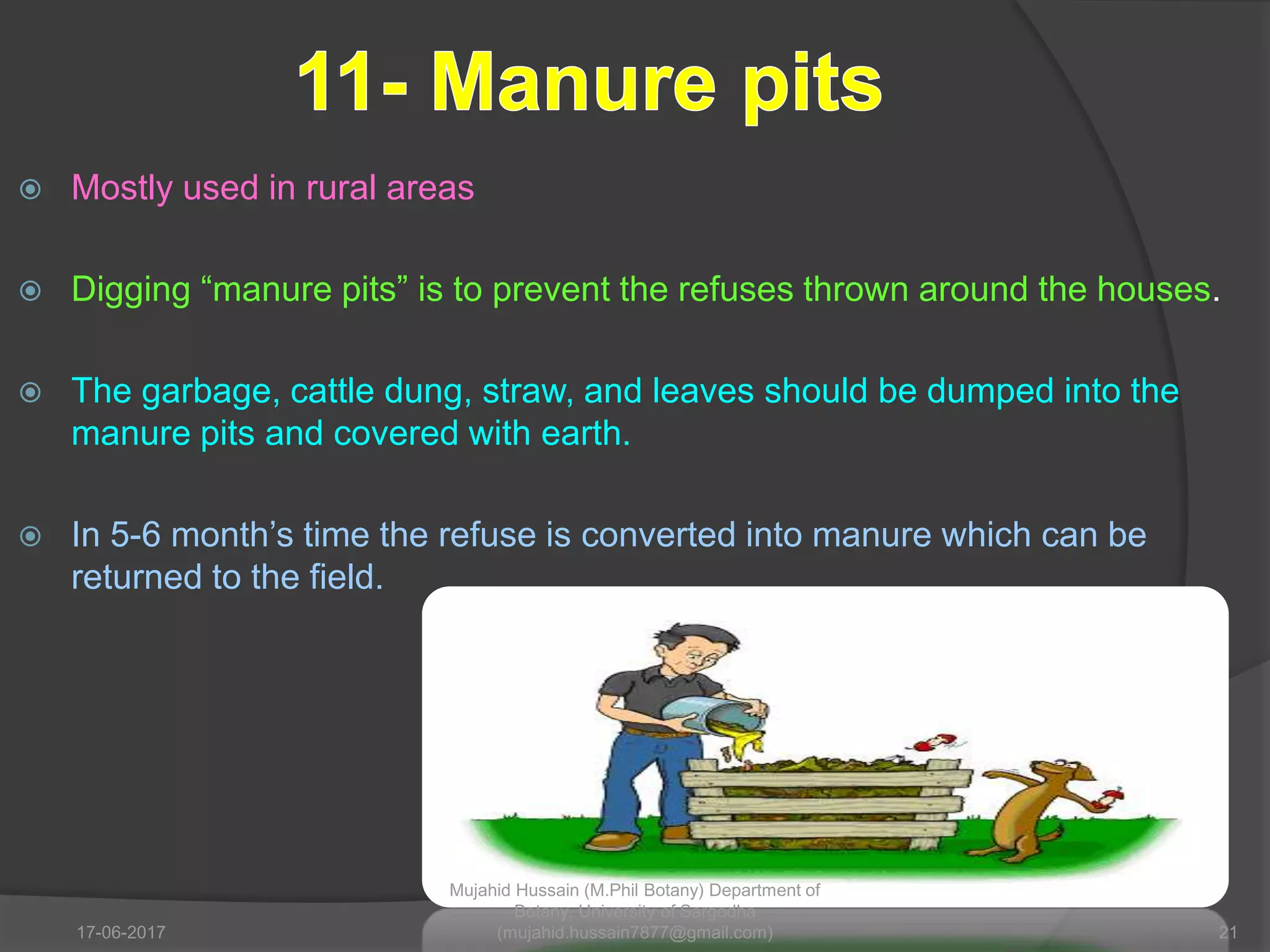  Mostly used in rural areas
 Digging “manure pits” is to prevent the refuses thrown around the houses.
 The garbage, cattle dung, straw, and leaves should be dumped into the
manure pits and covered with earth.
 In 5-6 month’s time the refuse is converted into manure which can be
returned to the field.
17-06-2017 21
Mujahid Hussain (M.Phil Botany) Department of
Botany, University of Sargodha
(mujahid.hussain7877@gmail.com)
 