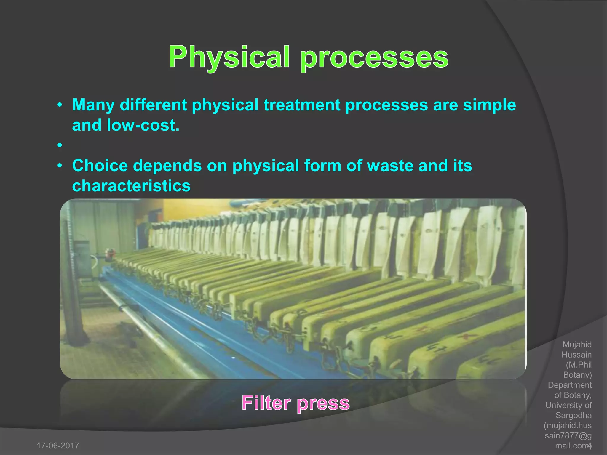 Mujahid
Hussain
(M.Phil
Botany)
Department
of Botany,
University of
Sargodha
(mujahid.hus
sain7877@g
mail.com)
• Many different physical treatment processes are simple
and low-cost.
•
• Choice depends on physical form of waste and its
characteristics
17-06-2017 4
 