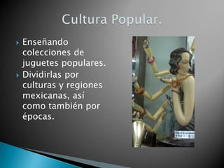    Enseñando
    colecciones de
    juguetes populares.
   Dividirlas por
    culturas y regiones
    mexicanas, así
    como también por
    épocas.
 