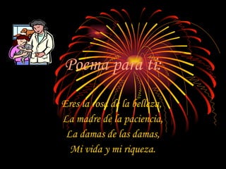 Poema para ti: Eres la rosa de la belleza,  La madre de la paciencia, La damas de las damas, Mi vida y mi riqueza. 