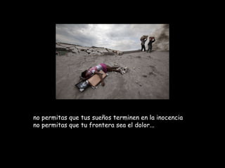 no permitas que tus sueños terminen en la inocencia
no permitas que tu frontera sea el dolor...
 