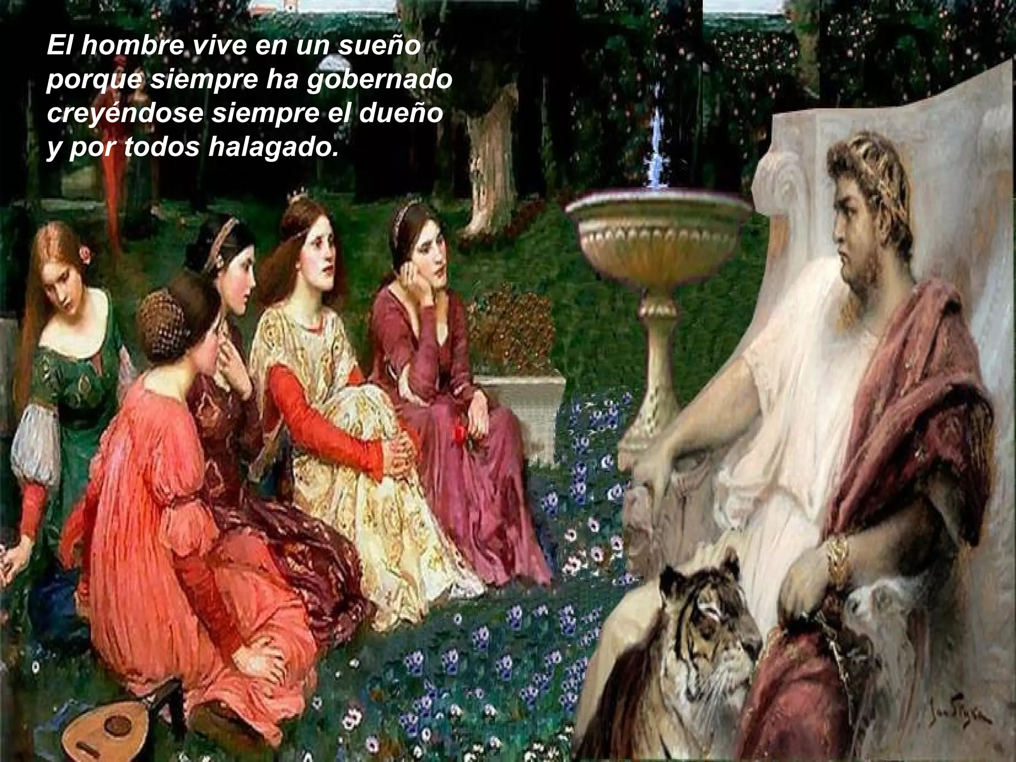 El hombre vive en un sueño
porque siempre ha gobernado
creyéndose siempre el dueño
y por todos halagado.