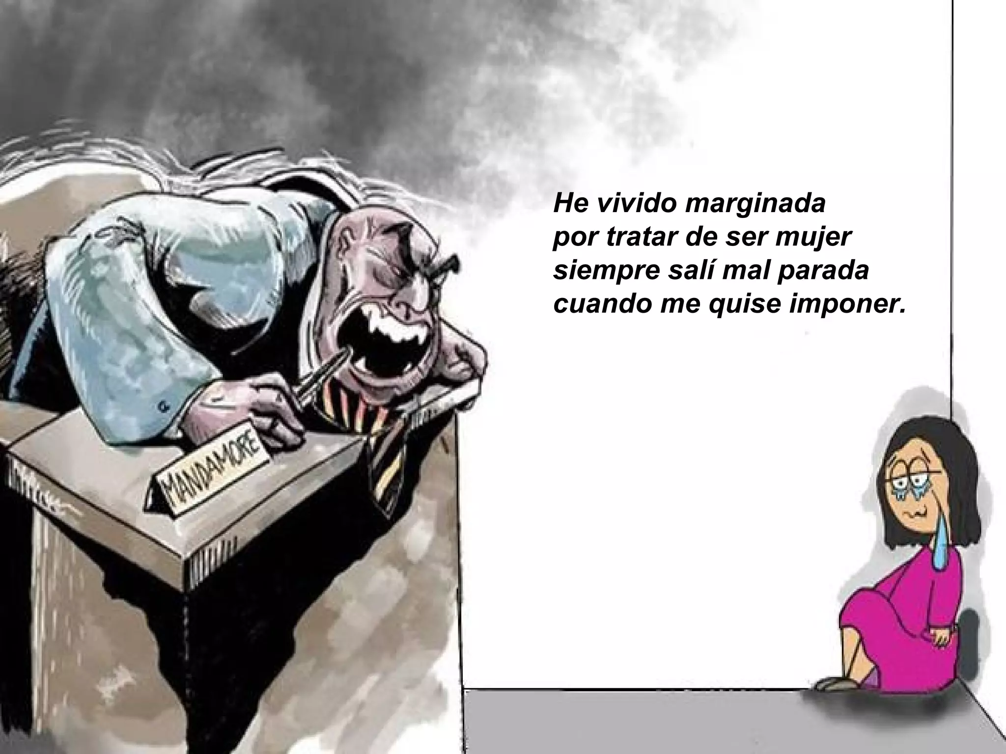 He vivido marginada
por tratar de ser mujer
siempre salí mal parada
cuando me quise imponer.