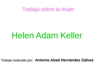 Trabajo sobre la mujer
Helen Adam Keller
Trabajo realizado por: Antonio Abad Hernández Gálvez
 