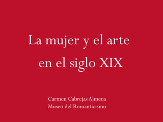 La mujer y el arte
en el siglo XIX
Carmen Cabrejas Almena
Museo del Romanticismo
 