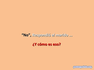“No”, Respondió el marido ...

      ¿Y cómo es eso?
 
