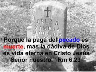 “ Porque la paga del  pecado  es  muerte , mas la dádiva de Dios es vida eterna en Cristo Jesús Señor nuestro.” Rm 6.23  