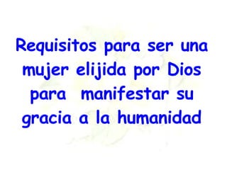 Requisitos para ser una mujer elijida por Dios para  manifestar su gracia a la humanidad 