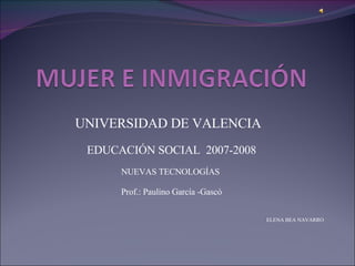 UNIVERSIDAD DE VALENCIA  EDUCACIÓN SOCIAL  2007-2008 NUEVAS TECNOLOGÍAS  Prof.: Paulino García -Gascó ELENA BEA NAVARRO 