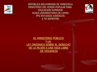 REPÚBLICA BOLIVARIANA DE VENEZUELA MINISTERIO DEL PODER POPULAR PARA  EDUCACIÓN SUPERIOR ALDEA UNIVERSITARIA DE LAMAS PFG ESTUDIOS JURÍDICOS 6 TO SEMESTRE EL MINISTERIO PÚBLICO Y LA  LEY ORGÁNICA SOBRE EL DERECHO DE LA MUJER A UNA VIDA LIBRE DE VIOLENCIA 
