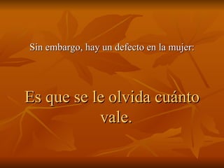 Sin embargo, hay un defecto en la mujer: Es que se le olvida cuánto vale. 