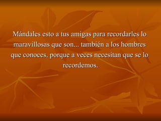 Mándales esto a tus amigas para recordarles lo  maravillosas que son... también a los hombres  que conoces, porque a veces necesitan que se lo  recordemos. 