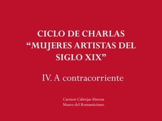 IV.A contracorriente
Carmen CabrejasAlmena
Museo del Romanticismo
CICLO DE CHARLAS
“MUJERES ARTISTAS DEL
SIGLO XIX”
 