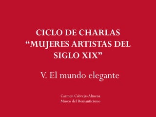 V. El mundo elegante
Carmen CabrejasAlmena
Museo del Romanticismo
CICLO DE CHARLAS
“MUJERES ARTISTAS DEL
SIGLO XIX”
 