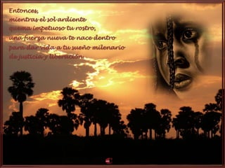 Entonces,
mientras el sol ardiente
quema impetuoso tu rostro,
una fuerza nueva te nace dentro
para dar vida a tu sueño milenario
de justicia y liberación.
 