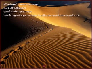 Mientras la arena quema
tus pies desnudos
que hunden sus pasos
con la esperanza de dejar huella de una historia infinita.
 