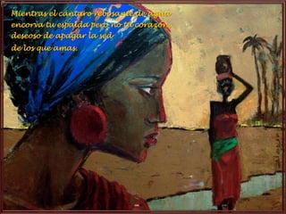 Mientras el cántaro rebosante de agua
encorva tu espalda pero no tu corazón,
deseoso de apagar la sed
de los que amas.
 