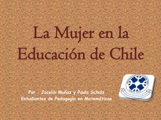 La Mujer en la
Educación de Chile
   Por : Jocelin Muñoz y Paula Schulz
Estudiantes de Pedagogía en Matemáticas
 