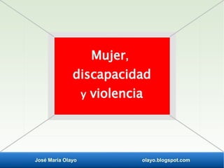 José María Olayo olayo.blogspot.com
Mujer,
discapacidad
y violencia
 