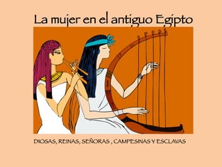 DIOSAS, REINAS, SEÑORAS , CAMPESINAS Y ESCLAVAS
La mujer en el antiguo Egipto
 