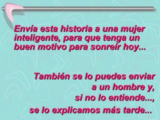 Envía esta historia a una mujer inteligente, para que tenga un buen motivo para sonreír hoy...   También se lo puedes enviar a un hombre y, si no lo entiende..., se lo explicamos más tarde...   