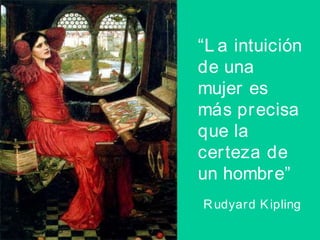 “ La intuición de una mujer es más precisa que la certeza de un hombre” Rudyard Kipling 