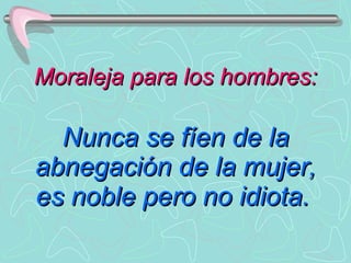 Moraleja para los hombres: Nunca se fíen de la abnegación de la mujer, es noble pero no idiota.   