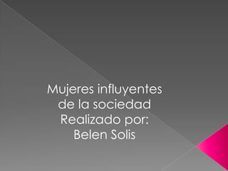 Mujeres influyentes
 de la sociedad
 Realizado por:
    Belen Solis
 