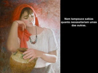 Nem tampouco sabias quanto necessitariam umas das outras. 