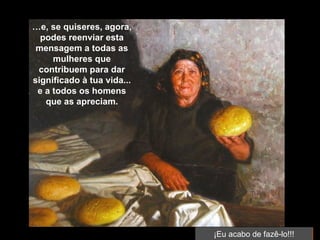 … e, se quiseres, agora, podes reenviar esta mensagem a todas as mulheres que contribuem para dar significado à tua vida... e a todos os homens que as apreciam. ¡Eu acabo de fazê-lo!!! 