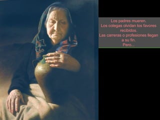 Los padres mueren.
 Los colegas olvidan los favores
           recibidos.
Las carreras o profesiones llegan
            a su fin.
             Pero...
 