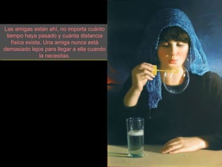Las amigas están ahí, no importa cuánto
 tiempo haya pasado y cuánta distancia
   física exista. Una amiga nunca está
demasiado lejos para llegar a ella cuando
                la necesitas.
 