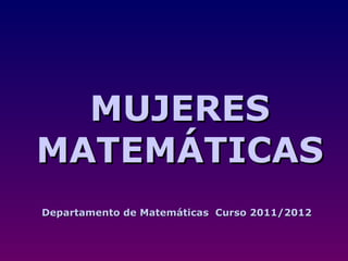 MUJERES
MATEMÁTICAS
Departamento de Matemáticas Curso 2011/2012
 